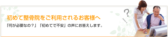 初めて整骨院をご利用されるお客様へ　何が必要なの？」「初めてで不安」の声にお答えします。